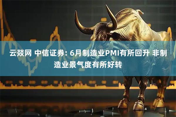 云燚网 中信证券: 6月制造业PMI有所回升 非制造业景气度有所好转