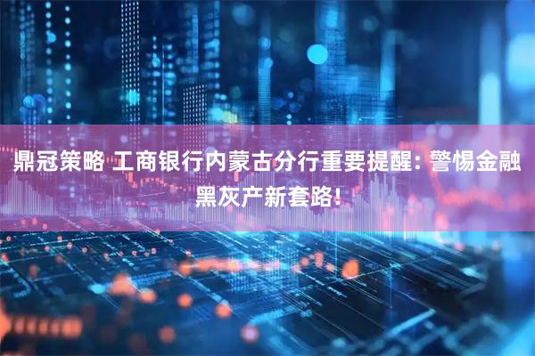 鼎冠策略 工商银行内蒙古分行重要提醒: 警惕金融黑灰产新套路!