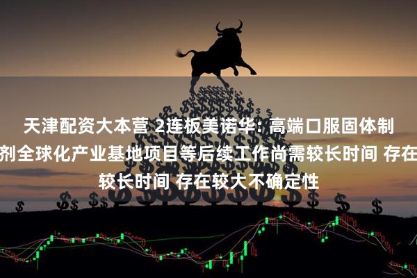 天津配资大本营 2连板美诺华: 高端口服固体制剂和复杂注射剂全球化产业基地项目等后续工作尚需较长时间 存在较大不确定性