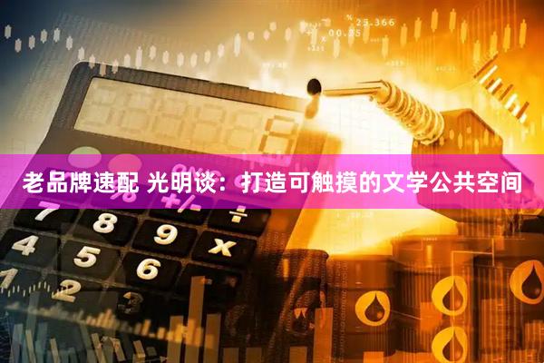 老品牌速配 光明谈：打造可触摸的文学公共空间